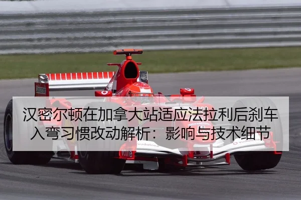 汉密尔顿在加拿大站适应法拉利后刹车入弯习惯改动解析：影响与技术细节