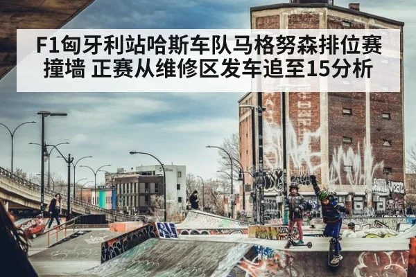 F1匈牙利站哈斯车队马格努森排位赛撞墙 正赛从维修区发车追至15分析