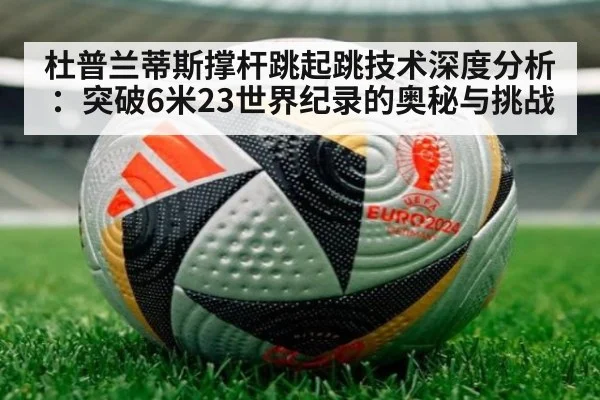 杜普兰蒂斯撑杆跳起跳技术深度分析:突破6米23世界纪录的奥秘与挑战