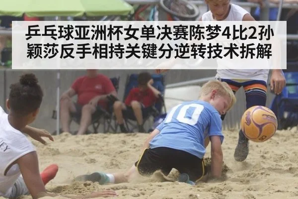 乒乓球亚洲杯女单决赛陈梦4比2孙颖莎反手相持关键分逆转技术拆解