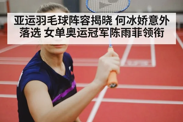 亚运羽毛球阵容揭晓 何冰娇意外落选 女单奥运冠军陈雨菲领衔