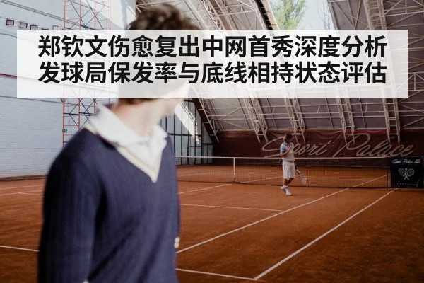 郑钦文伤愈复出中网首秀深度分析 发球局保发率与底线相持状态评估