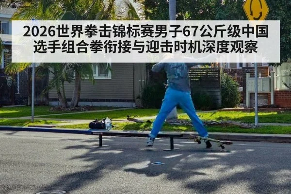 2026世界拳击锦标赛男子67公斤级中国选手组合拳衔接与迎击时机深度观察