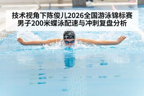 技术视角下陈俊儿2026全国游泳锦标赛男子200米蝶泳配速与冲刺复盘分析