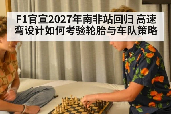 F1官宣2027年南非站回归 高速弯设计如何考验轮胎与车队策略