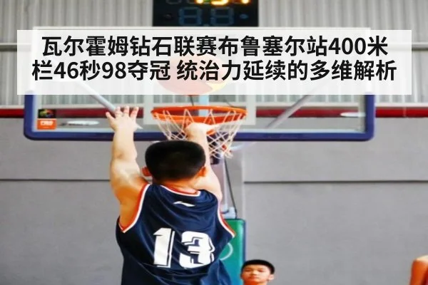 瓦尔霍姆钻石联赛布鲁塞尔站400米栏46秒98夺冠 统治力延续的多维解析