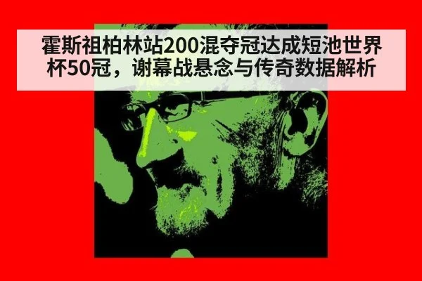 霍斯祖柏林站200混夺冠达成短池世界杯50冠,谢幕战悬念与传奇数据解析