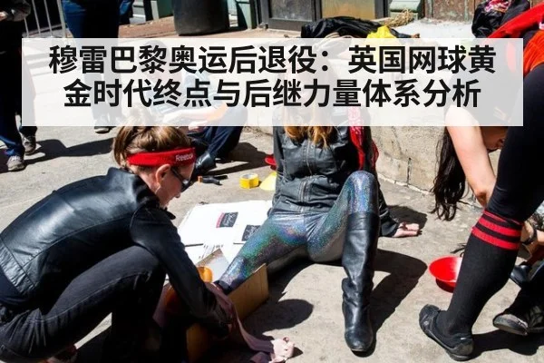 穆雷巴黎奥运后退役：英国网球黄金时代终点与后继力量体系分析