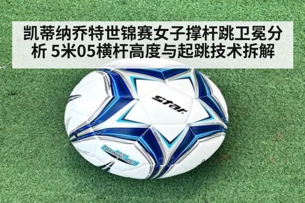凯蒂纳乔特世锦赛女子撑杆跳卫冕分析 5米05横杆高度与起跳技术拆解