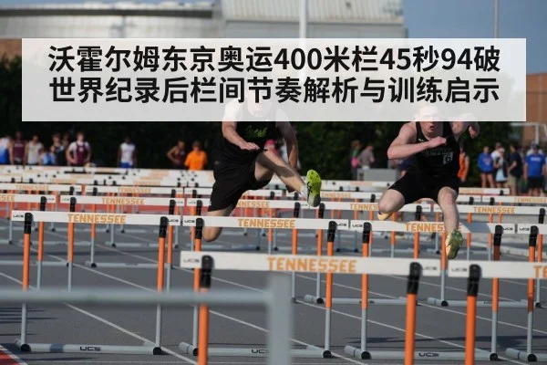 沃霍尔姆东京奥运400米栏45秒94破世界纪录后栏间节奏解析与训练启示